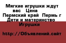 Мягкие игрушки ждут вас › Цена ­ 100 - Пермский край, Пермь г. Дети и материнство » Игрушки   